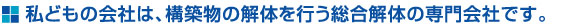 私どもの会社は、構築物の解体を行う総合解体の専門会社です。