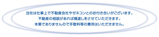 当社は仕事上で不動産会社やゼネコンとのお付き合いがございます。ご相談ください。